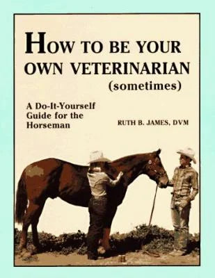 How to Be Your Own Veterinarian (Sometimes): A Do-It-Yourself Guide for the Horseman - USED