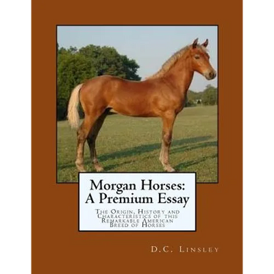 Morgan Horses: A Premium Essay: The Origin, History and Characteristics of this Remarkable American Breed of Horses