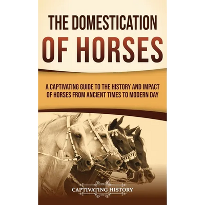 The Domestication of Horses: A Captivating Guide to the History and Impact of Horses from Ancient Times to Modern Day