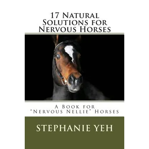 17 Natural Solutions for Nervous Horses: A Book for "Nervous Nellie" Horses