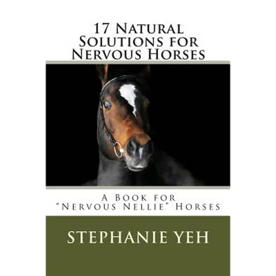 17 Natural Solutions for Nervous Horses: A Book for "Nervous Nellie" Horses