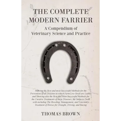 The Complete Modern Farrier - A Compendium of Veterinary Science and Practice - Showing the Best and most Successful Methods for the Prevention of all