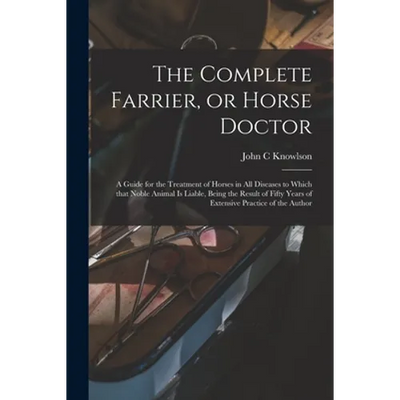 The Complete Farrier, or Horse Doctor [microform]: a Guide for the Treatment of Horses in All Diseases to Which That Noble Animal is Liable, Being the