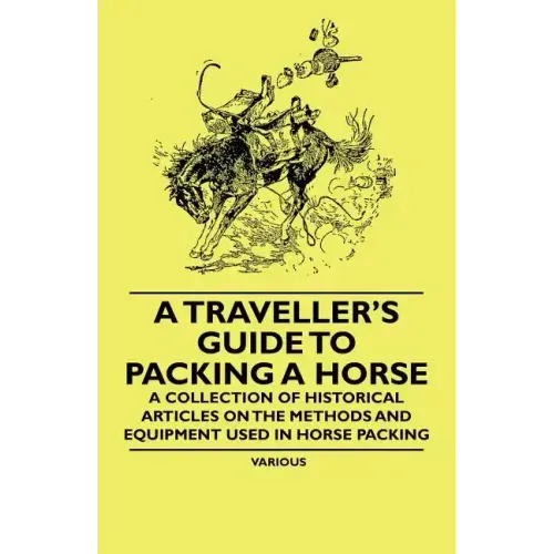 A Traveller's Guide to Packing a Horse - A Collection of Historical Articles on the Methods and Equipment Used in Horse Packing