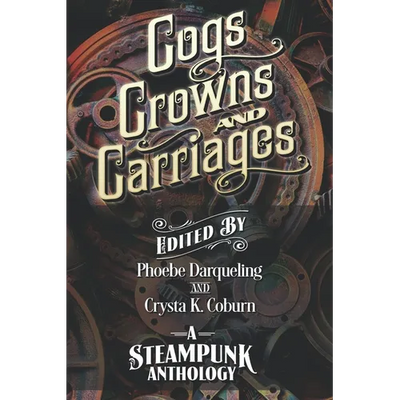 Cogs, Crowns, and Carriages: A Steampunk Anthology (Second Edition)