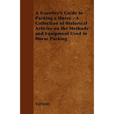 A Traveller's Guide to Packing a Horse - A Collection of Historical Articles on the Methods and Equipment Used in Horse Packing